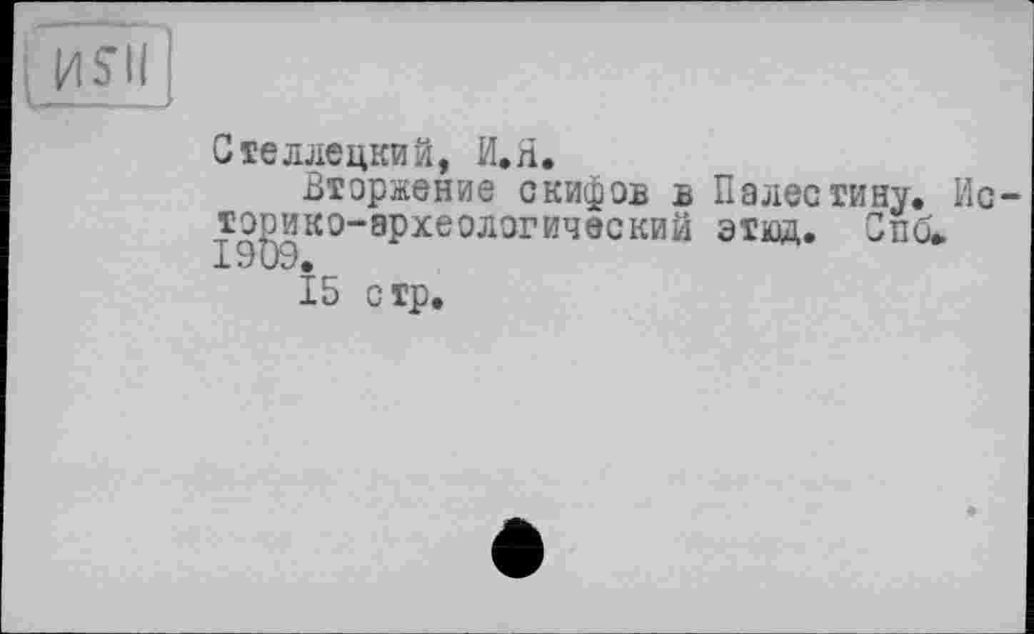 ﻿Стеллецкий, И. H.
Вторжение скифов ъ Палестину, тазико-археологический этюд. Спо
15 стр.
Ис-